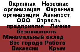 Охранник › Название организации ­ Охранная организация "Аванпост", ООО › Отрасль предприятия ­ Личная безопасность › Минимальный оклад ­ 1 - Все города Работа » Вакансии   . Крым,Бахчисарай